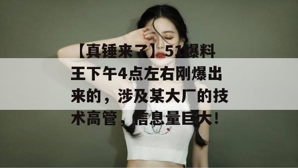 【真锤来了】51爆料王下午4点左右刚爆出来的,涉及某大厂的技术高管,信息量巨大! 【真锤来了】51爆料王下午4点左右刚爆出来的,涉及某大厂的技术高管,信息量巨大!