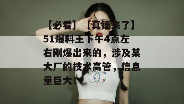 【必看】【真锤来了】51爆料王下午4点左右刚爆出来的，涉及某大厂的技术高管，信息量巨大！