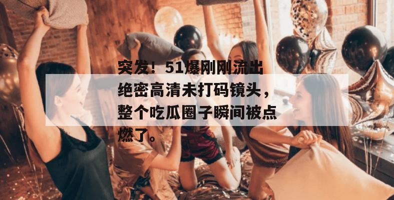 突发！51爆刚刚流出绝密高清未打码镜头，整个吃瓜圈子瞬间被点燃了。