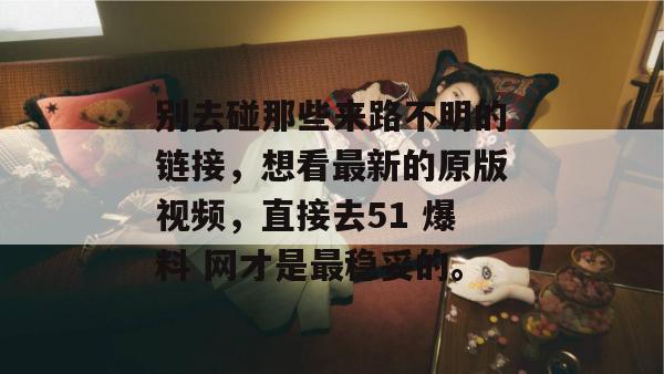 别去碰那些来路不明的链接，想看最新的原版视频，直接去51 爆料 网才是最稳妥的。