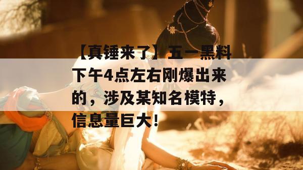 【真锤来了】五一黑料下午4点左右刚爆出来的,涉及某知名模特,信息量巨大! 【真锤来了】五一黑料下午4点左右刚爆出来的,涉及某知名模特,信息量巨大!