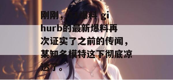 刚刚，51爆料 gihurb的最新爆料再次证实了之前的传闻，某知名模特这下彻底凉透了。