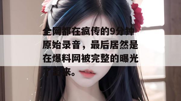 全网都在疯传的9分钟原始录音,最后居然是在爆料网被完整的曝光了出来。 全网都在疯传的9分钟原始录音,最后居然是在爆料网被完整的曝光了出来。