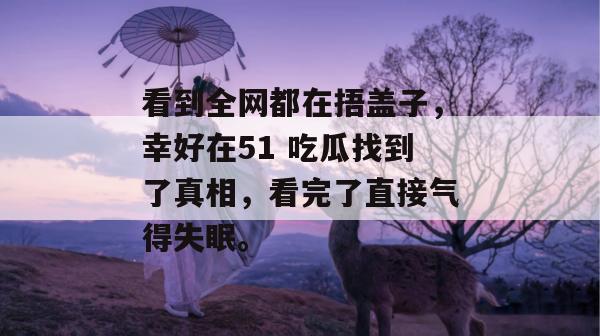 看到全网都在捂盖子，幸好在51 吃瓜找到了真相，看完了直接气得失眠。