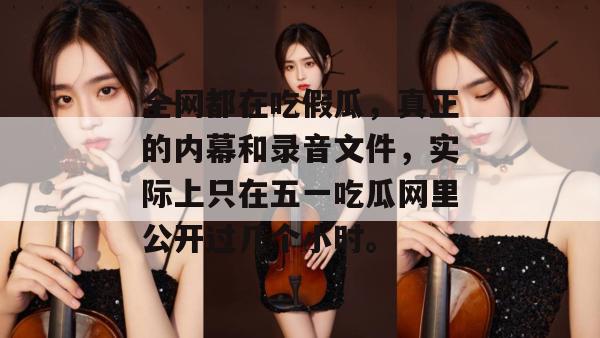 全网都在吃假瓜，真正的内幕和录音文件，实际上只在五一吃瓜网里公开过几个小时。