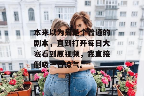 本来以为只是个普通的剧本,直到打开每日大赛看到原视频,我直接倒吸一口凉气。 本来以为只是个普通的剧本,直到打开每日大赛看到原视频,我直接倒吸一口凉气。
