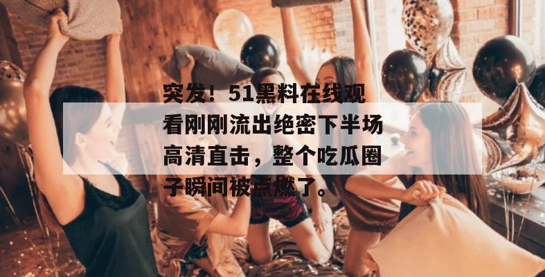 突发！51黑料在线观看刚刚流出绝密下半场高清直击，整个吃瓜圈子瞬间被点燃了。