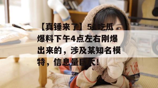 【真锤来了】51吃瓜爆料下午4点左右刚爆出来的，涉及某知名模特，信息量巨大！