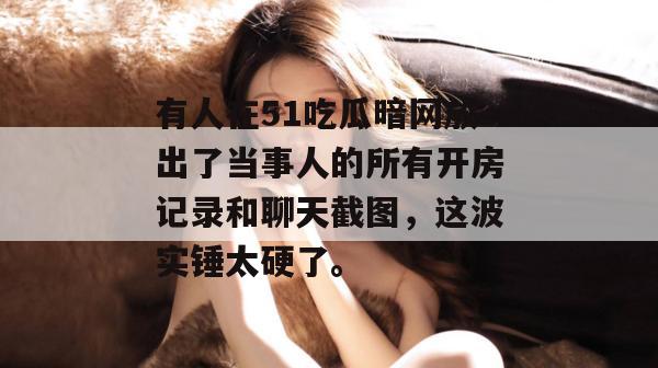 有人在51吃瓜暗网放出了当事人的所有开房记录和聊天截图，这波实锤太硬了。