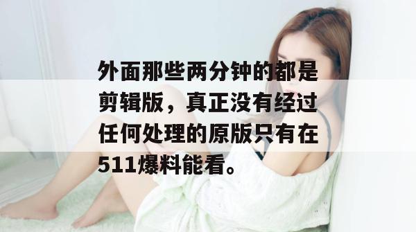 外面那些两分钟的都是剪辑版，真正没有经过任何处理的原版只有在511爆料能看。