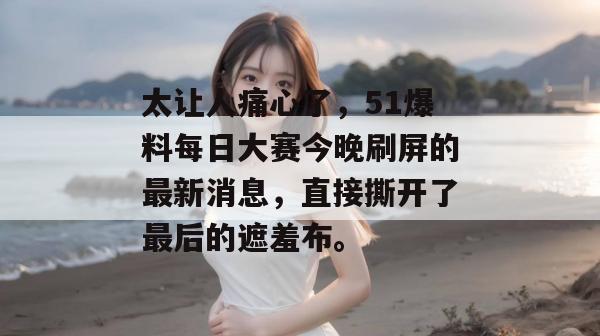 太让人痛心了，51爆料每日大赛今晚刷屏的最新消息，直接撕开了最后的遮羞布。