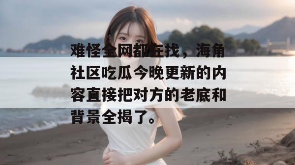 难怪全网都在找，海角社区吃瓜今晚更新的内容直接把对方的老底和背景全揭了。