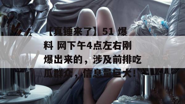 【真锤来了】51 爆料 网下午4点左右刚爆出来的，涉及前排吃瓜群众，信息量巨大！