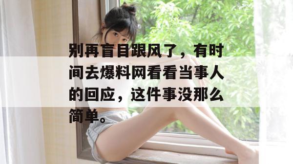 别再盲目跟风了，有时间去爆料网看看当事人的回应，这件事没那么简单。