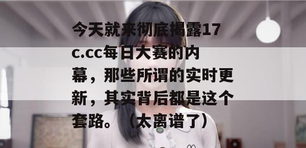 今天就来彻底揭露17c.cc每日大赛的内幕，那些所谓的实时更新，其实背后都是这个套路。（太离谱了）